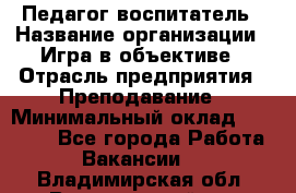 Педагог-воспитатель › Название организации ­ Игра в объективе › Отрасль предприятия ­ Преподавание › Минимальный оклад ­ 15 000 - Все города Работа » Вакансии   . Владимирская обл.,Вязниковский р-н